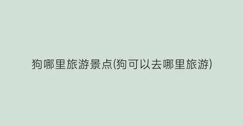 狗哪里旅游景点(狗可以去哪里旅游)