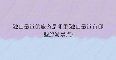 独山最近的旅游是哪里(独山最近有哪些旅游景点)