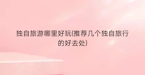 独自旅游哪里好玩(推荐几个独自旅行的好去处)