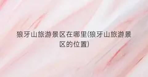 狼牙山旅游景区在哪里(狼牙山旅游景区的位置)
