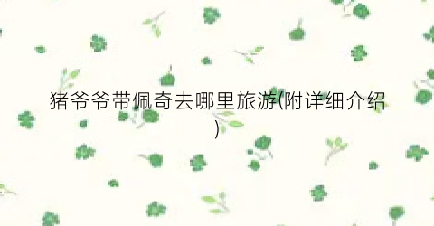 猪爷爷带佩奇去哪里旅游(附详细介绍)