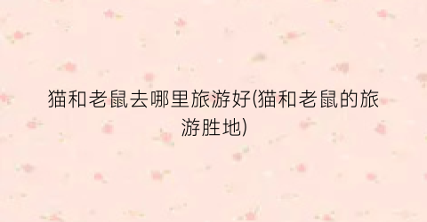 猫和老鼠去哪里旅游好(猫和老鼠的旅游胜地)