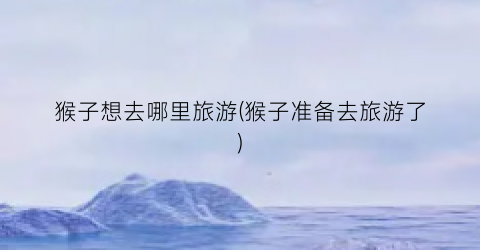 猴子想去哪里旅游(猴子准备去旅游了)