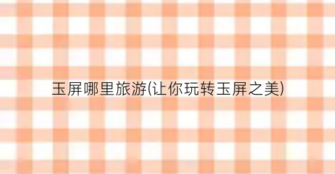玉屏哪里旅游(让你玩转玉屏之美)