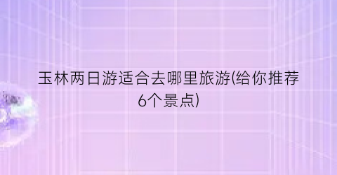 玉林两日游适合去哪里旅游(给你推荐6个景点)