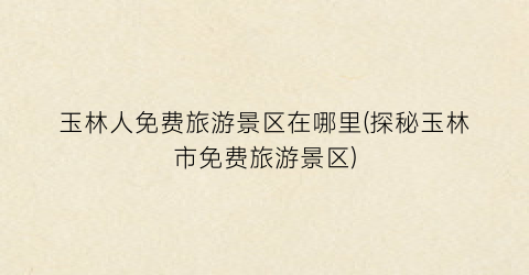 玉林人免费旅游景区在哪里(探秘玉林市免费旅游景区)
