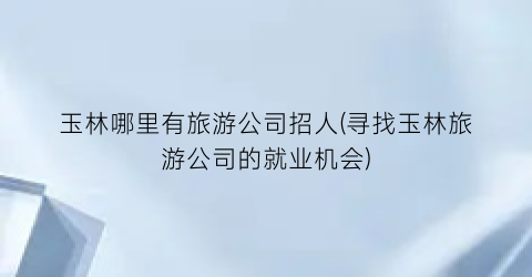 玉林哪里有旅游公司招人(寻找玉林旅游公司的就业机会)