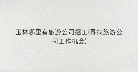 玉林哪里有旅游公司招工(寻找旅游公司工作机会)