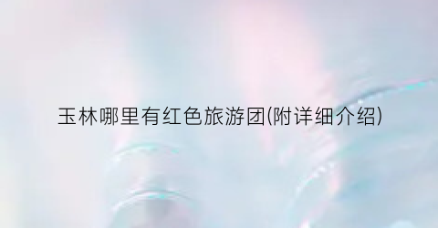 玉林哪里有红色旅游团(附详细介绍)