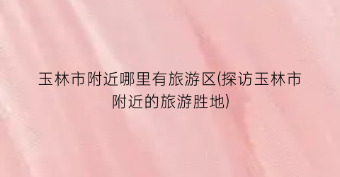 玉林市附近哪里有旅游区(探访玉林市附近的旅游胜地)