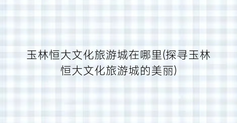 玉林恒大文化旅游城在哪里(探寻玉林恒大文化旅游城的美丽)