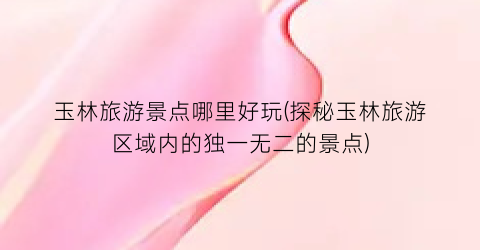 玉林旅游景点哪里好玩(探秘玉林旅游区域内的独一无二的景点)