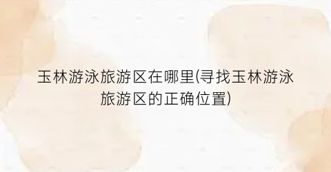 玉林游泳旅游区在哪里(寻找玉林游泳旅游区的正确位置)