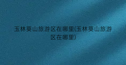 玉林葵山旅游区在哪里(玉林葵山旅游区在哪里)