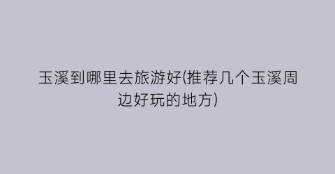玉溪到哪里去旅游好(推荐几个玉溪周边好玩的地方)