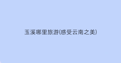 玉溪哪里旅游(感受云南之美)