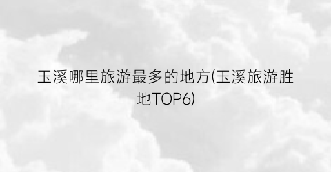 玉溪哪里旅游最多的地方(玉溪旅游胜地TOP6)