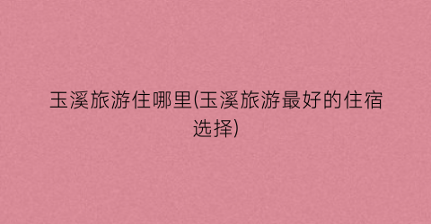 玉溪旅游住哪里(玉溪旅游最好的住宿选择)