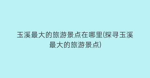 玉溪最大的旅游景点在哪里(探寻玉溪最大的旅游景点)