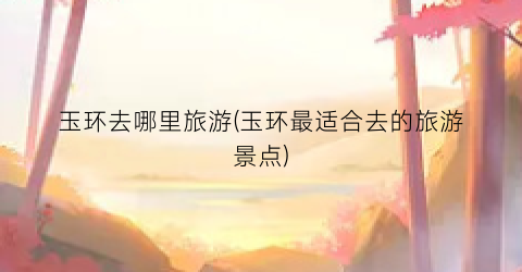 玉环去哪里旅游(玉环最适合去的旅游景点)