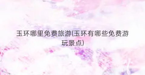 玉环哪里免费旅游(玉环有哪些免费游玩景点)