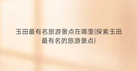 玉田最有名旅游景点在哪里(探索玉田最有名的旅游景点)