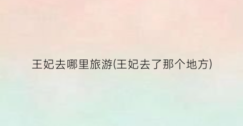 王妃去哪里旅游(王妃去了那个地方)