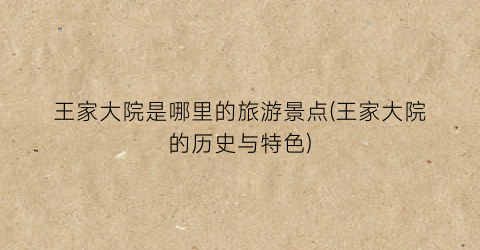 王家大院是哪里的旅游景点(王家大院的历史与特色)