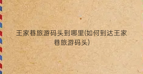 王家巷旅游码头到哪里(如何到达王家巷旅游码头)
