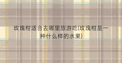 玫瑰柑适合去哪里旅游吃(玫瑰柑是一种什么样的水果)