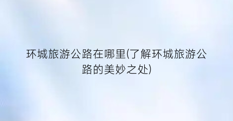 环城旅游公路在哪里(了解环城旅游公路的美妙之处)