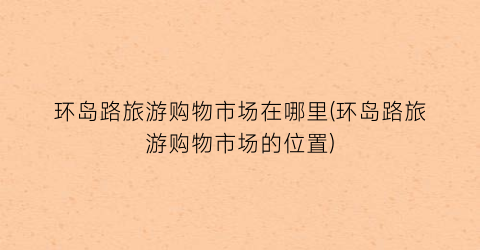 环岛路旅游购物市场在哪里(环岛路旅游购物市场的位置)