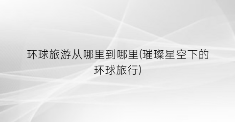 环球旅游从哪里到哪里(璀璨星空下的环球旅行)