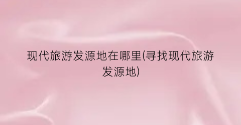 现代旅游发源地在哪里(寻找现代旅游发源地)