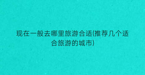 现在一般去哪里旅游合适(推荐几个适合旅游的城市)