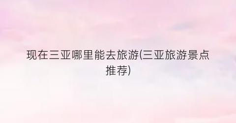 现在三亚哪里能去旅游(三亚旅游景点推荐)