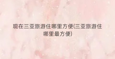 现在三亚旅游住哪里方便(三亚旅游住哪里最方便)