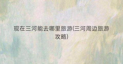 现在三河能去哪里旅游(三河周边旅游攻略)