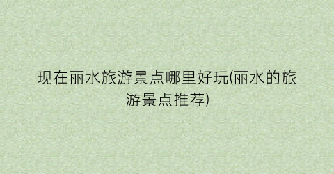 现在丽水旅游景点哪里好玩(丽水的旅游景点推荐)