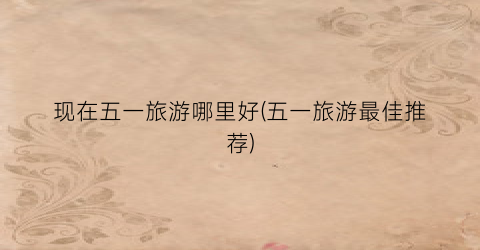 现在五一旅游哪里好(五一旅游最佳推荐)