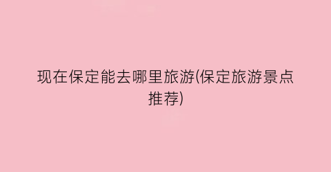 现在保定能去哪里旅游(保定旅游景点推荐)
