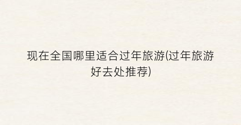 现在全国哪里适合过年旅游(过年旅游好去处推荐)
