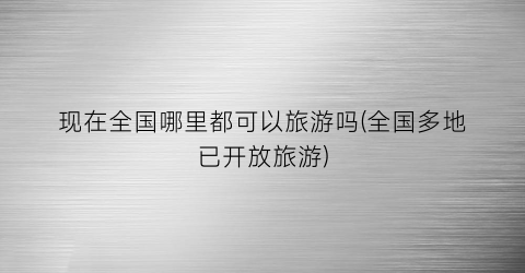 现在全国哪里都可以旅游吗(全国多地已开放旅游)