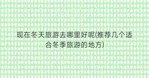 现在冬天旅游去哪里好呢(推荐几个适合冬季旅游的地方)