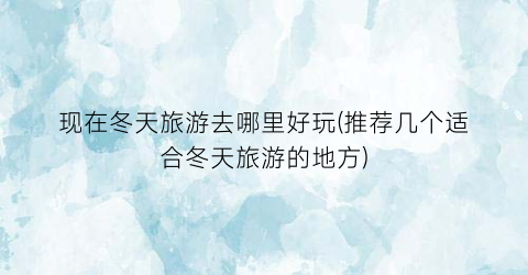 现在冬天旅游去哪里好玩(推荐几个适合冬天旅游的地方)