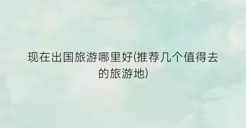 现在出国旅游哪里好(推荐几个值得去的旅游地)