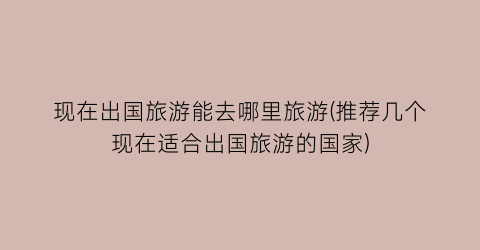 现在出国旅游能去哪里旅游(推荐几个现在适合出国旅游的国家)