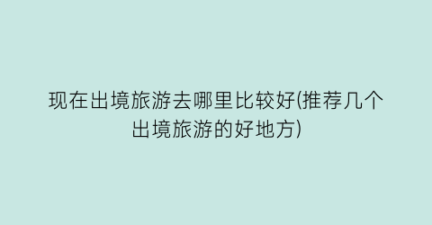 现在出境旅游去哪里比较好(推荐几个出境旅游的好地方)