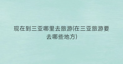 现在到三亚哪里去旅游(在三亚旅游要去哪些地方)