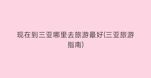 现在到三亚哪里去旅游最好(三亚旅游指南)